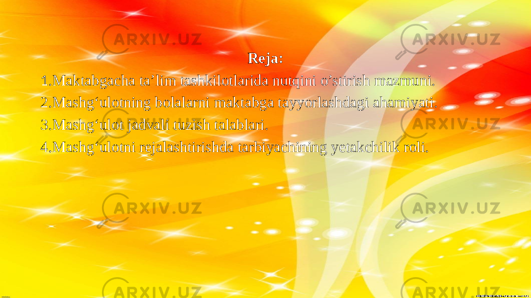 Reja: 1 .Maktabgacha ta’lim tashkilotlarida nutqini o’stirish mazmuni. 2.Mashg‘ulotning bolalarni maktabga tayyorlashdagi ahamiyati. 3.Mashg‘ulot jadvali tuzish talablari. 4.Mashg‘ulotni rejalashtirishda tarbiyachining yetakchilik roli. 