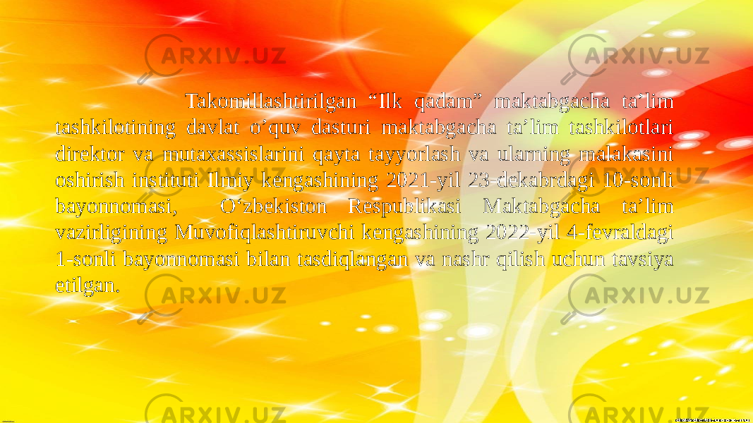  Takomillashtirilgan “Ilk qadam” maktabgacha ta’lim tashkilotining davlat o’quv dasturi maktabgacha ta’lim tashkilotlari direktor va mutaxassislarini qayta tayyorlash va ularning malakasini oshirish instituti Ilmiy kengashining 2021-yil 23-dekabrdagi 10-sonli bayonnomasi, O‘zbekiston Respublikasi Maktabgacha ta’lim vazirligining Muvofiqlashtiruvchi kengashining 2022-yil 4-fevraldagi 1-sonli bayonnomasi bilan tasdiqlangan va nashr qilish uchun tavsiya etilgan. 