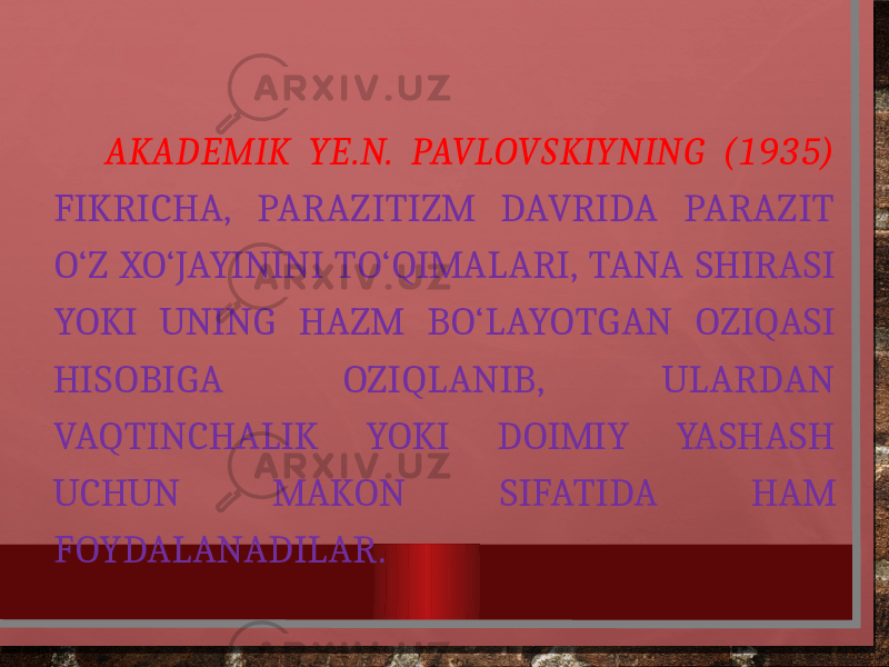  AKADEMIK YE.N. PAVLOVSKIYNING (1935) FIKRICHA, PARAZITIZM DAVRIDA PARAZIT O‘Z XO‘JAYININI TO‘QIMALARI, TANA SHIRASI YOKI UNING HAZM BO‘LAYOTGAN OZIQASI HISOBIGA OZIQLANIB, ULARDAN VAQTINCHALIK YOKI DOIMIY YASHASH UCHUN MAKON SIFATIDA HAM FOYDALANADILAR. 