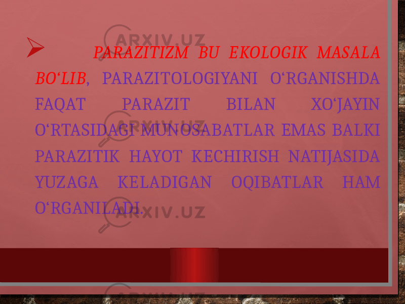   PARAZITIZM BU EKOLOGIK MASALA BO‘LIB , PARAZITOLOGIYANI O‘RGANISHDA FAQAT PARAZIT BILAN XO‘JAYIN O‘RTASIDAGI MUNOSABATLAR EMAS BALKI PARAZITIK HAYOT KECHIRISH NATIJASIDA YUZAGA KELADIGAN OQIBATLAR HAM O‘RGANILADI. 