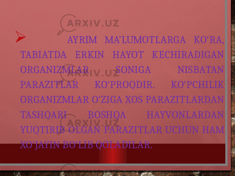  AYRIM MA’LUMOTLARGA KO‘RA, TABIATDA ERKIN HAYOT KECHIRADIGAN ORGANIZMLAR SONIGA NISBATAN PARAZITLAR KO‘PROQDIR. KO‘PCHILIK ORGANIZMLAR O‘ZIGA XOS PARAZITLARDAN TASHQARI BOSHQA HAYVONLARDAN YUQTIRIB OLGAN PARAZITLAR UCHUN HAM XO‘JAYIN BO‘LIB QOLADILAR. 