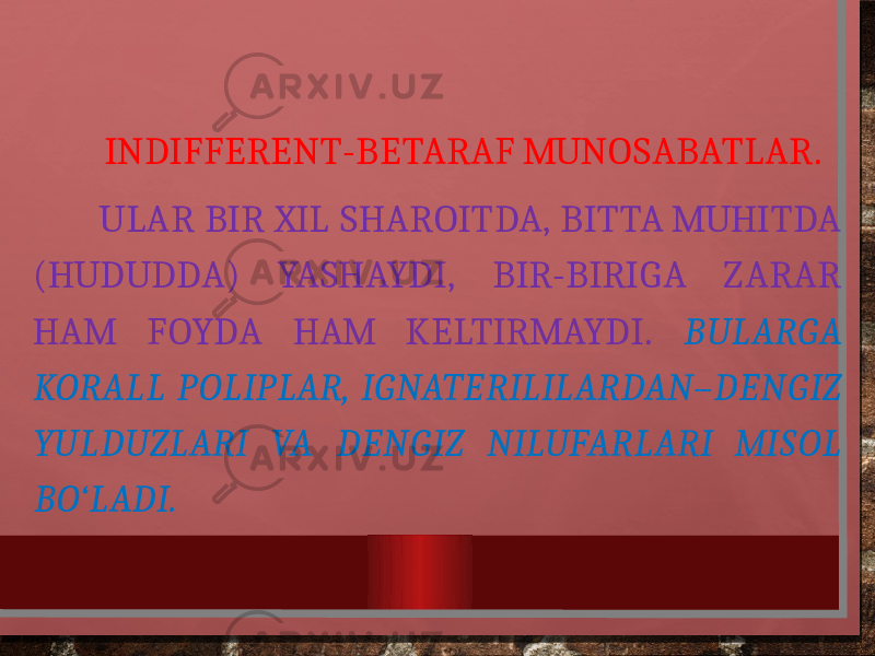  INDIFFERENT-BETARAF MUNOSABATLAR. ULAR BIR XIL SHAROITDA, BITTA MUHITDA (HUDUDDA) YASHAYDI, BIR-BIRIGA ZARAR HAM FOYDA HAM KELTIRMAYDI. BULARGA KORALL POLIPLAR, IGNATERILILARDAN–DENGIZ YULDUZLARI VA DENGIZ NILUFARLARI MISOL BO‘LADI. 