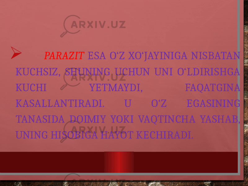   PARAZIT ESA O‘Z XO‘JAYINIGA NISBATAN KUCHSIZ, SHUNING UCHUN UNI O‘LDIRISHGA KUCHI YETMAYDI, FAQATGINA KASALLANTIRADI. U O‘Z EGASINING TANASIDA DOIMIY YOKI VAQTINCHA YASHAB, UNING HISOBIGA HAYOT KECHIRADI. 