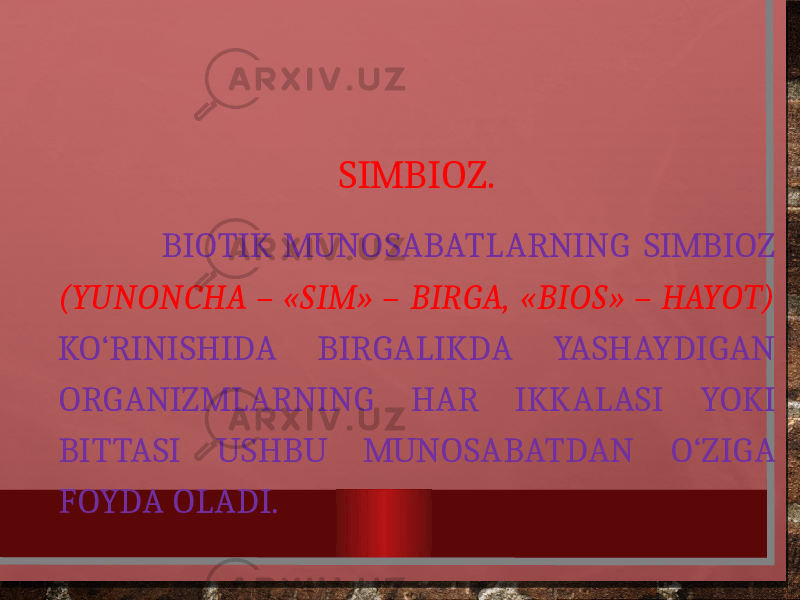 SIMBIOZ. BIOTIK MUNOSABATLARNING SIMBIOZ (YUNONCHA – «SIM» – BIRGA, «BIOS» – HAYOT) KO‘RINISHIDA BIRGALIKDA YASHAYDIGAN ORGANIZMLARNING HAR IKKALASI YOKI BITTASI USHBU MUNOSABATDAN O‘ZIGA FOYDA OLADI. 