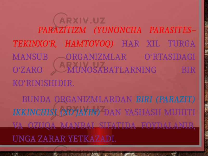  PARAZITIZM (YUNONCHA PARASITES– TEKINXO‘R, HAMTOVOQ) HAR XIL TURGA MANSUB ORGANIZMLAR O‘RTASIDAGI O‘ZARO MUNOSABATLARNING BIR KO‘RINISHIDIR. BUNDA ORGANIZMLARDAN BIRI (PARAZIT) IKKINCHISI (XO‘JAYIN) DAN YASHASH MUHITI VA OZUQA MANBAI SIFATIDA FOYDALANIB, UNGA ZARAR YETKAZADI. 