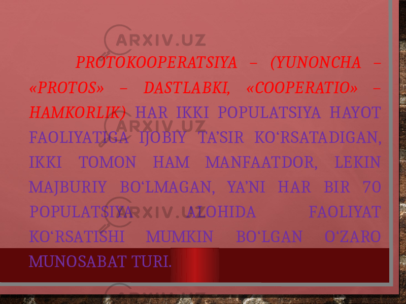  PROTOKOOPERATSIYA – (YUNONCHA – «PROTOS» – DASTLABKI, «COOPERATIO» – HAMKORLIK) HAR IKKI POPULATSIYA HAYOT FAOLIYATIGA IJOBIY TA’SIR KO‘RSATADIGAN, IKKI TOMON HAM MANFAATDOR, LEKIN MAJBURIY BO‘LMAGAN, YA’NI HAR BIR 70 POPULATSIYA ALOHIDA FAOLIYAT KO‘RSATISHI MUMKIN BO‘LGAN O‘ZARO MUNOSABAT TURI. 