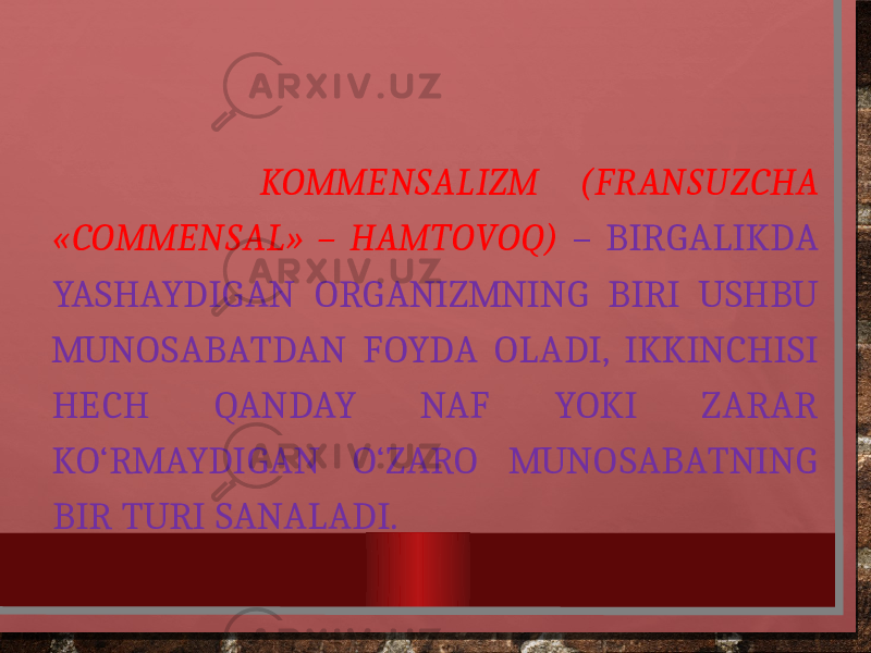  KOMMENSALIZM (FRANSUZCHA «COMMENSAL» – HAMTOVOQ) – BIRGALIKDA YASHAYDIGAN ORGANIZMNING BIRI USHBU MUNOSABATDAN FOYDA OLADI, IKKINCHISI HECH QANDAY NAF YOKI ZARAR KO‘RMAYDIGAN O‘ZARO MUNOSABATNING BIR TURI SANALADI. 