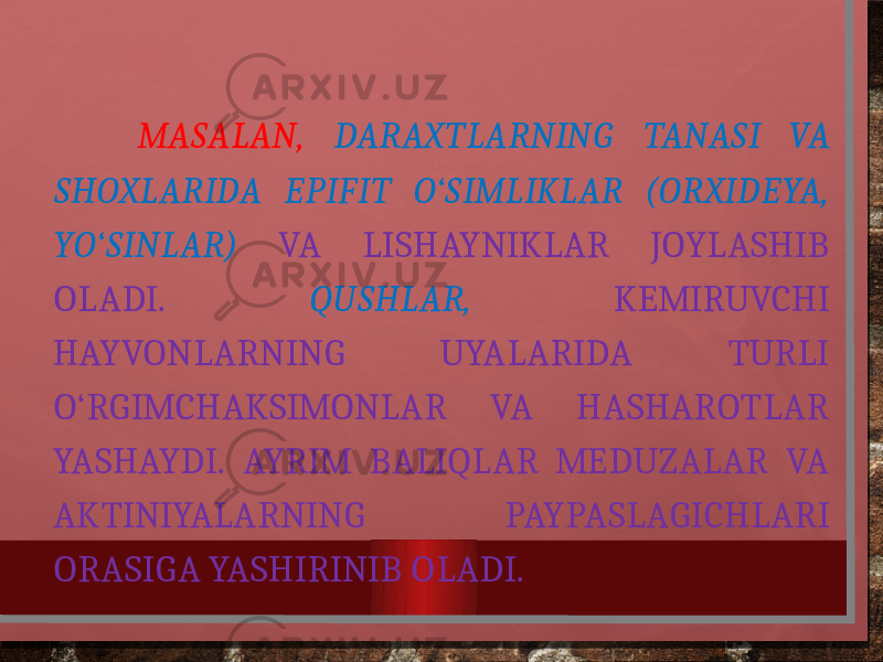  MASALAN, DARAXTLARNING TANASI VA SHOXLARIDA EPIFIT O‘SIMLIKLAR (ORXIDEYA, YO‘SINLAR) VA LISHAYNIKLAR JOYLASHIB OLADI. QUSHLAR, KEMIRUVCHI HAYVONLARNING UYALARIDA TURLI O‘RGIMCHAKSIMONLAR VA HASHAROTLAR YASHAYDI. AYRIM BALIQLAR MEDUZALAR VA AKTINIYALARNING PAYPASLAGICHLARI ORASIGA YASHIRINIB OLADI. 