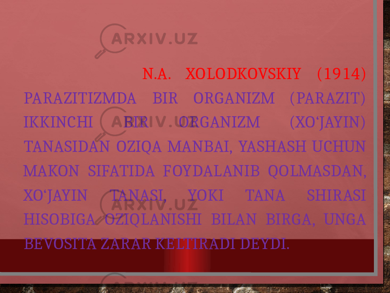  N.A. XOLODKOVSKIY (1914) PARAZITIZMDA BIR ORGANIZM (PARAZIT) IKKINCHI BIR ORGANIZM (XO‘JAYIN) TANASIDAN OZIQA MANBAI, YASHASH UCHUN MAKON SIFATIDA FOYDALANIB QOLMASDAN, XO‘JAYIN TANASI, YOKI TANA SHIRASI HISOBIGA OZIQLANISHI BILAN BIRGA, UNGA BEVOSITA ZARAR KELTIRADI DEYDI. 