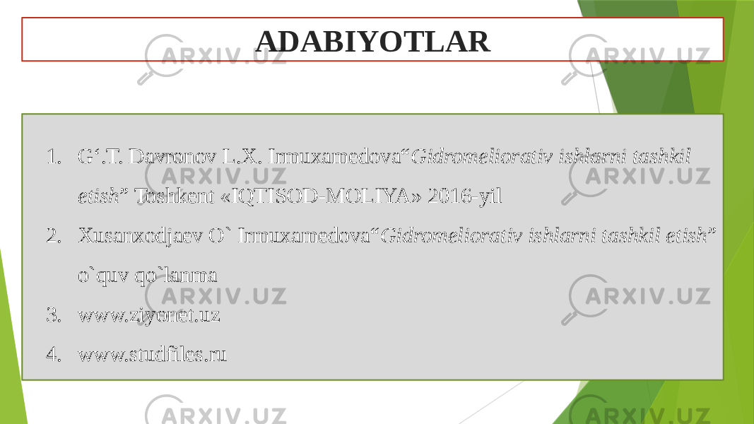 ADABIYOTLAR 1. G‘.T. Davronov L.X. Irmuxamedova“ Gidromeliorativ ishlarni tashkil etish ” Toshkent «IQTISOD-MOLIYA» 2016-yil 2. Хusanхodjaev O` Irmuxamedova“ Gidromeliorativ ishlarni tashkil etish ” o`quv qo`lanma 3. www.ziyonet.uz 4. www.studfiles.ru 