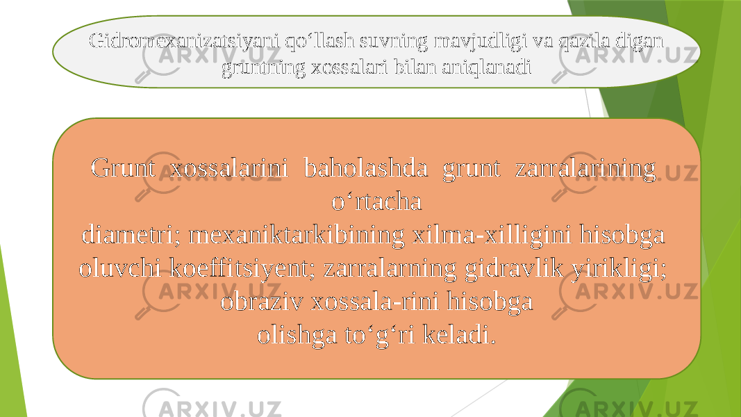 Gidromexanizatsiyani qo‘llash suvning mavjudligi va qazila digan gruntning xossalari bilan aniqlanadi Grunt xossalarini baholashda grunt zarralarining o‘rtacha diametri; mexaniktarkibining xilma-xilligini hisobga oluvchi koeffitsiyent; zarralarning gidravlik yirikligi; obraziv xossala-rini hisobga olishga to‘g‘ri keladi. 