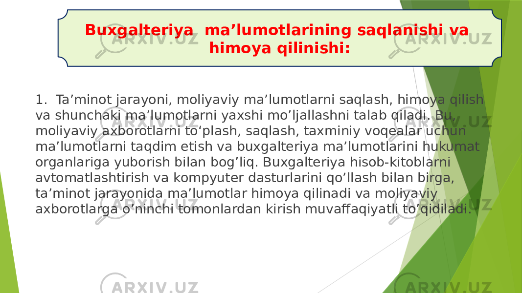 1. Ta’minot jarayoni, moliyaviy ma’lumotlarni saqlash, himoya qilish va shunchaki ma’lumotlarni yaxshi mo’ljallashni talab qiladi. Bu, moliyaviy axborotlarni toʻplash, saqlash, taxminiy voqealar uchun ma’lumotlarni taqdim etish va buxgalteriya ma’lumotlarini hukumat organlariga yuborish bilan bog’liq. Buxgalteriya hisob-kitoblarni avtomatlashtirish va kompyuter dasturlarini qo’llash bilan birga, ta’minot jarayonida ma’lumotlar himoya qilinadi va moliyaviy axborotlarga o’ninchi tomonlardan kirish muvaffaqiyatli to’qidiladi. Buxgalteriya ma’lumotlarining saqlanishi va himoya qilinishi: 