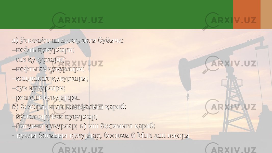 а) ўтказаётган маҳсулоти буйича: – нефть қувурлари; – газ қувурлари; – нефтьгаз қувурлари; – конденсат қувурлари; – сув қувурлари; – реагент қувурлари. б) бажарадиган вазифасига қараб: – йўналтирувчи қувурлар; – йиғувчи қувурлар; в) иш босимига қараб: - кучли босимли қувурлар, босими 6 Мпа дан юқори 