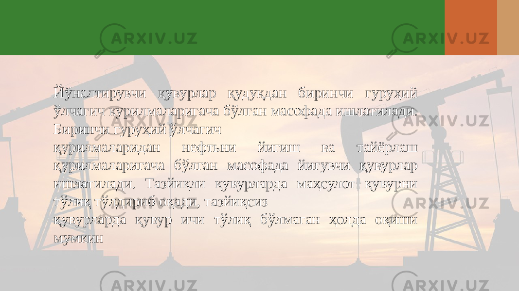 Йўналтирувчи қувурлар қудуқдан биринчи гуруҳий ўлчагич курилмаларигача бўлган масофада ишлатилади. Биринчи гуруҳий ўлчагич қурилмаларидан нефтьни йиғиш ва тайёрлаш қурилмаларигача бўлган масофада йиғувчи қувурлар ишлатилади. Тазйиқли қувурларда маҳсулот қувурни тўлиқ тўлдириб оқади, тазйиқсиз қувурларда қувур ичи тўлиқ бўлмаган ҳолда оқиши мумкин 