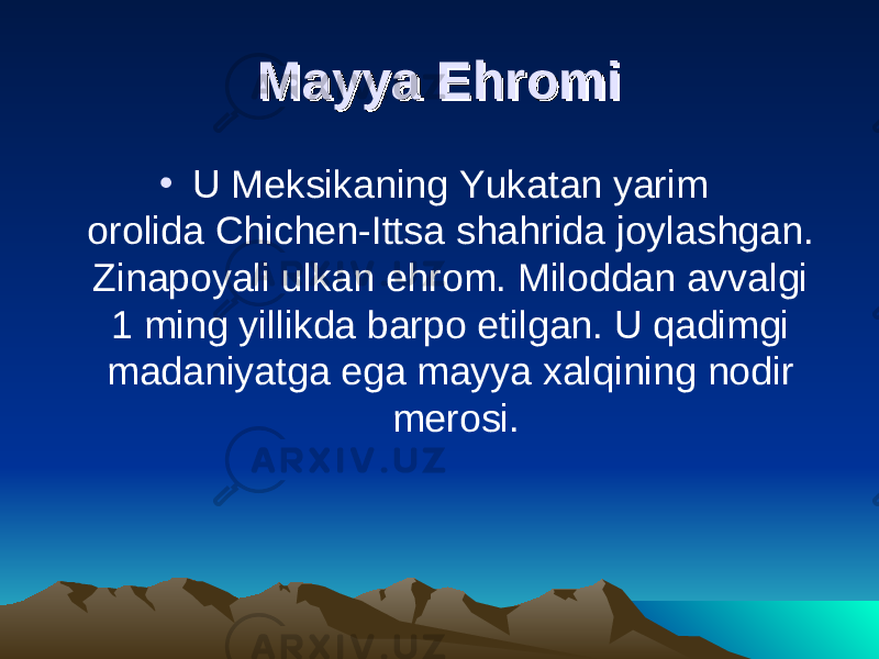 Mayya Ehromi Mayya Ehromi • U Meksikaning Yukatan yarim orolida   Chichen-Ittsa shahrida joylashgan. Zinapoyali ulkan ehrom. Miloddan avvalgi 1 ming yillikda barpo etilgan. U qadimgi madaniyatga ega mayya xalqining nodir merosi. 