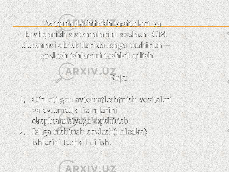 Avtomatlashtirish vositalari va boshqarish sistemalarini sozlash. GM sistemasi ob’ektlarida ishga tushirish – sozlash ishlarini tashkil qilish Reja: 1. O‘rnatilgan avtomatlashtirish vositalari va avtomatik tizimlarini ekspluatatsiyaga topshirish. 2. Ishga tushirish-sozlash(naladka) ishlarini tashkil qilish. 