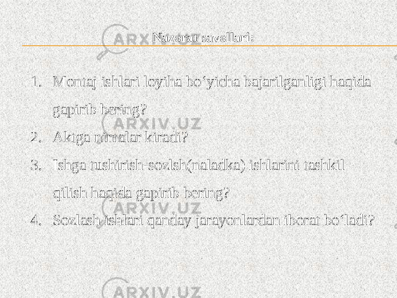 Nazorat savollari: 1. Montaj ishlari loyiha bo‘yicha bajarilganligi haqida gapirib bering? 2. Aktga nimalar kiradi? 3. Ishga tushirish-sozlsh(naladka) ishlarini tashkil qilish haqida gapirib bering? 4. Sozlash ishlari qanday jarayonlardan iborat bo‘ladi? 