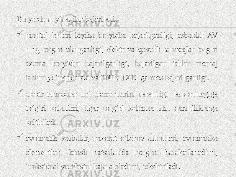 Bu yerda quyidagilar bajariladi:  montaj ishlari loyiha bo‘yicha bajarilganligi, asboblar AV ning to‘g‘ri ulanganligi, elektr va quvurli tarmoqlar to‘g‘ri sxema bo‘yicha bajarilganligi, bajarilgan ishlar montaj ishlari yo‘riqnomasi va SNIP, TXK ga mos bajarilganligi.  elektr tarmoqlar uni elementlarini qarshiligi pasportidagiga to‘g‘ri keladimi, agar to‘g‘ri kelmasa shu qarshiliklarga keltiriladi.  avtomatik vositalar, nazorat o‘lchov asboblari, avtomatika elementlari kirish ta’sirlarida to‘g‘ri harakatlanadimi, funksional vazifasini bajara oladimi, tekshiriladi. 