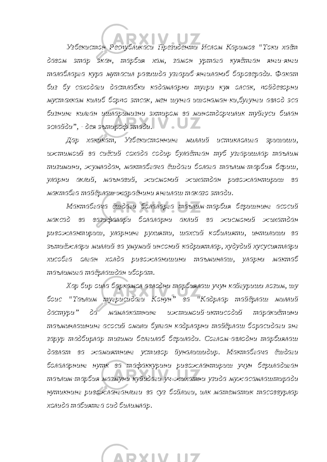 Узбекистон Республикаси Президенти Ислом Каримов “Токи хаёт давом этар экан, тарбия хам, замон уртага куяётган янги-янги талабларга кура мутасил равишда узгариб-янгиланиб бароверади. Факат биз бу саходаги дастлабки кадамларни тугри куя олсак, пойдеворни мустахкам килиб борпо этсак, мен шунга ишонаман-ки,бугунги авлод эса бизнинг килган ишларимизни эхтиром ва минотдорчилик туйгуси билан эслайди”, - дея эътироф этади. Дар хакикат, Узбекистоннинг миллий истиклолига эришиши, ижтимоий ва сиёсий сохада содир булаётган туб узгаришлар таълим тизимини, жумладан, мактабгача ёшдаги болага таълим-тарбия бериш, уларни аклий, маънавий, жисмоний жихатдан ривожлантириш ва мактабга тайёрлаш жараёнини янгилаш таказо этади. Мактабгача ёшдаги болаларга таълим-тарбия беришнинг асосий максад ва вазифалари болаларни аклий ва жисмоний жихатдан ривожлантириш, уларнинг рухияти, шахсий кобилияти, интилиши ва эътиёжлари миллий ва умумий инсоний кадриятлар, худудий хусусиятлари хисобга олган холда ривожланишини таъминлаш, уларни мактаб таълимига таёрлашдан иборат. Хар бир оила баркамол авлодни тарбиялаш учун кайгуриши лозим, шу боис “Таълим тугрисидаги Конун” ва “Кадрлар тайёрлаш миллий дастури” да мамлакатнинг ижтимоий-иктисодий таракиётини таъминлашнинг асосий омили булган кадрларни тайёрлаш борасидаги энг зарур тадбирлар тизими белгилаб берилади. Соглом-авлодни тарбиялаш давлат ва жамиятнинг устивор йуналишидир. Мактабгача ёшдаги болаларнинг нутк ва тафаккурини ривожлантириш учун бериладиган таълим-тарбия мазмуни куйидаги уч жихатни узида мужасамлаштиради нутикнинг ривожланганлиги ва суз бойлиги, илк математик тасоввурлар холида табиятга оид билимлар. 