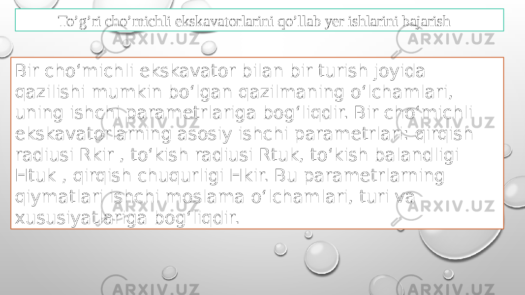 To’g’ri cho’michli ekskavatorlarini qo’llab yer ishlarini bajarish Bir cho‘michli ekskavator bilan bir turish joyida qazilishi mumkin bo‘lgan qazilmaning o‘lchamlari, uning ishchi parametrlariga bog‘liqdir. Bir cho‘michli ekskavatorlarning asosiy ishchi parametrlari: qirqish radiusi Rkir , to‘kish radiusi Rtuk, to‘kish balandligi Htuk , qirqish chuqurligi Hkir. Bu parametrlarning qiymatlari ishchi moslama o‘lchamlari, turi va xususiyatlariga bog‘liqdir. 