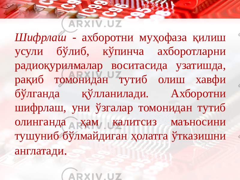 Шифрлаш - ахборотни муҳофаза қилиш усули бўлиб, кўпинча ахборотларни радиоқурилмалар воситасида узатишда, рақиб томонидан тутиб олиш хавфи бўлганда қўлланилади. Ахборотни шифрлаш, уни ўзгалар томонидан тутиб олинганда ҳам калитсиз маъносини тушуниб бўлмайдиган ҳолатга ўтказишни англатади . 