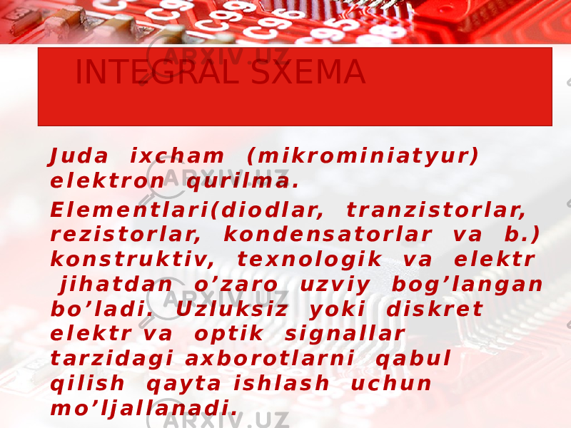 INTEGRAL SXEMA J u d a i x c h a m ( m i k r o m i n i a t y u r ) e l e k t r o n q u r i l m a . E l e m e n t l a r i ( d i o d l a r, t r a n z i s t o r l a r, r e z i s t o r l a r, k o n d e n s a t o r l a r v a b . ) k o n s t r u k t i v, t e x n o l o g i k v a e l e k t r j i h a t d a n o ’ z a r o u z v i y b o g ’ l a n g a n b o ’ l a d i . U z l u k s i z y o k i d i s k r e t e l e k t r v a o p t i k s i g n a l l a r t a r z i d a g i a x b o r o t l a r n i q a b u l q i l i s h q a y t a i s h l a s h u c h u n m o ’ l j a l l a n a d i . 