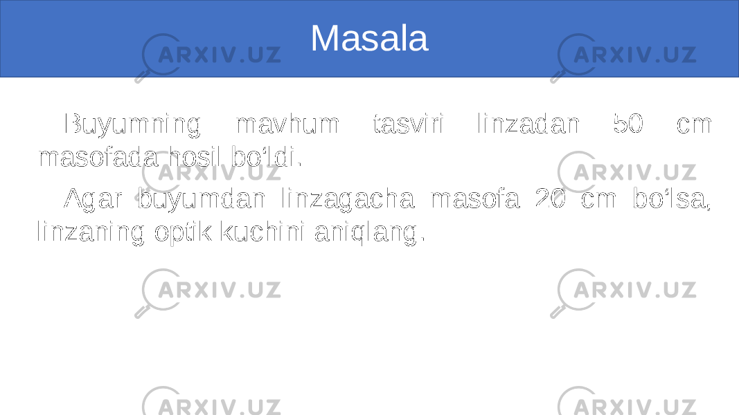 Masala Buyumning mavhum tasviri linzadan 50 cm masofada hosil bo‘ldi. Agar buyumdan linzagacha masofa 20 cm bo‘lsa, linzaning optik kuchini aniqlang. 