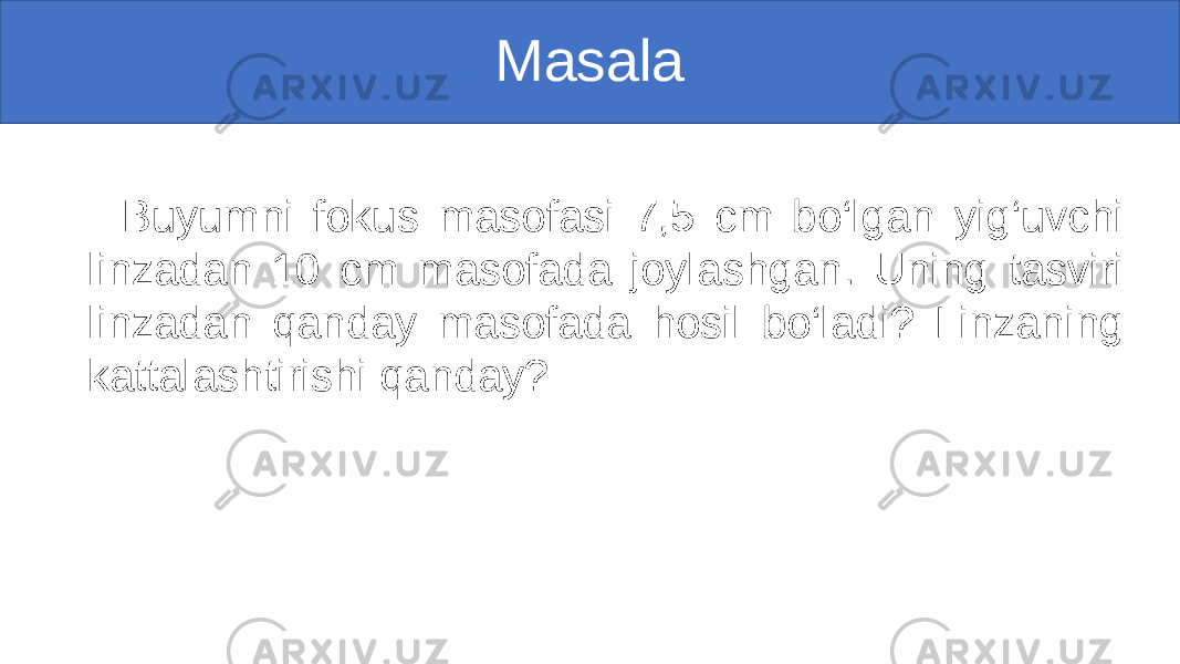 Masala Buyumni fokus masofasi 7,5 cm bo‘lgan yig‘uvchi linzadan 10 cm masofada joylashgan. Uning tasviri linzadan qanday masofada hosil bo‘ladi? Linzaning kattalashtirishi qanday? 