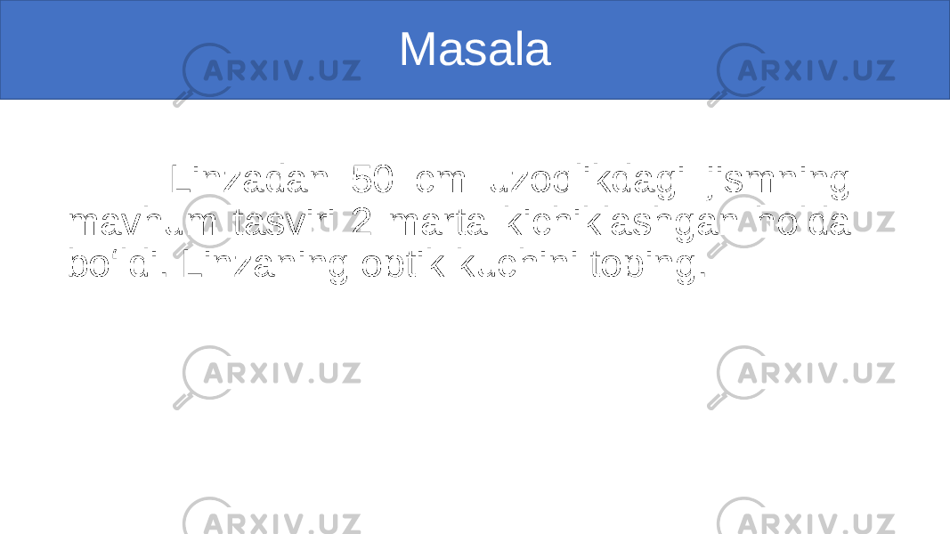 Masala Linzadan 50 cm uzoqlikdagi jismning mavhum tasviri 2 marta kichiklashgan holda bo‘ldi. Linzaning optik kuchini toping. 