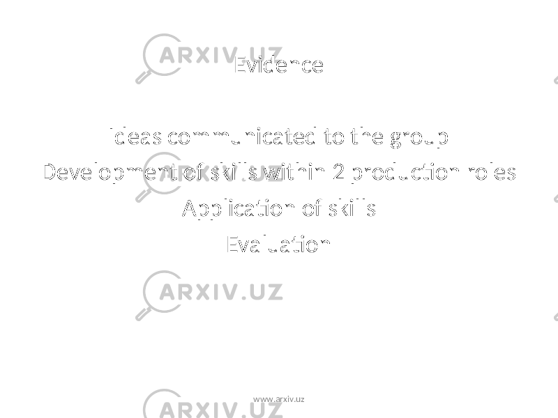 Evidence Ideas communicated to the group Development of skills within 2 production roles Application of skills Evaluation www.arxiv.uz 