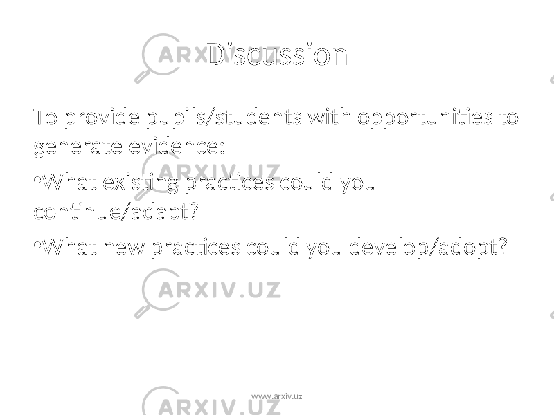 Discussion To provide pupils/students with opportunities to generate evidence: • What existing practices could you continue/adapt? • What new practices could you develop/adopt? www.arxiv.uz 