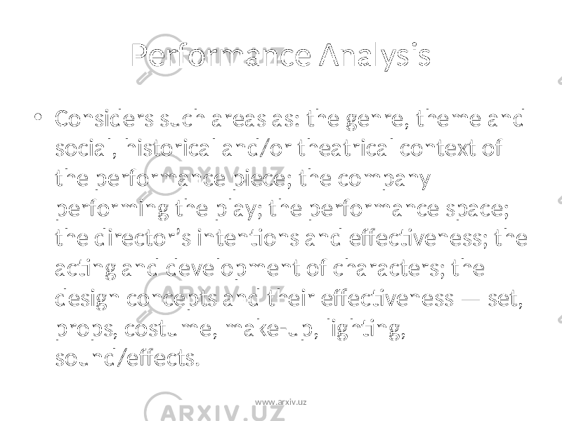 Performance Analysis • Considers such areas as: the genre, theme and social, historical and/or theatrical context of the performance piece; the company performing the play; the performance space; the director’s intentions and effectiveness; the acting and development of characters; the design concepts and their effectiveness — set, props, costume, make-up, lighting, sound/effects. www.arxiv.uz 