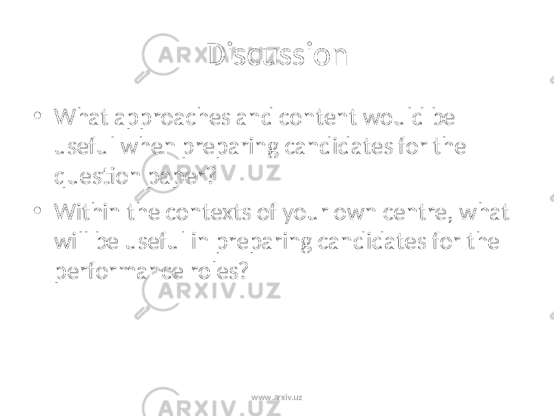 Discussion • What approaches and content would be useful when preparing candidates for the question paper? • Within the contexts of your own centre, what will be useful in preparing candidates for the performance roles? www.arxiv.uz 