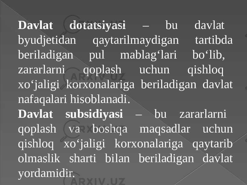 Davlat dotatsiyasi – bu davlat byudjetidan qaytarilmaydigan tartibda beriladigan pul mablag‘lari bo‘lib, zararlarni qoplash uchun qishloq xo‘jaligi korxonalariga beriladigan davlat nafaqalari hisoblanadi. Davlat subsidiyasi – bu zararlarni qoplash va boshqa maqsadlar uchun qishloq xo‘jaligi korxonalariga qaytarib olmaslik sharti bilan beriladigan davlat yordamidir. 