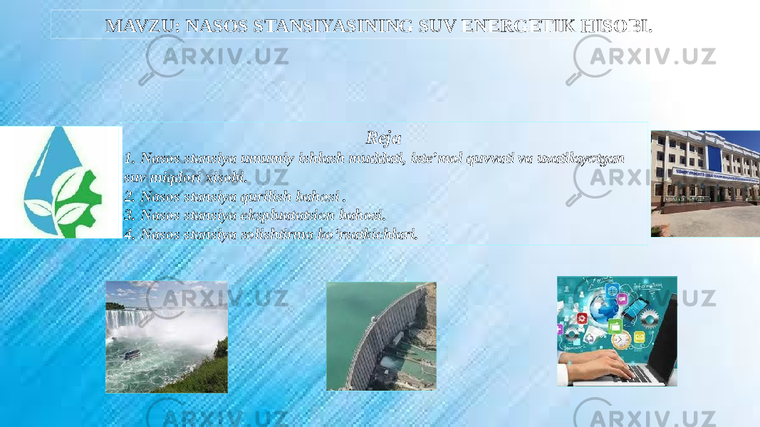 MAVZU: NASOS STANSIYASINING SUV ENERGETIK HISOBI. Reja 1. Nasos stansiya umumiy ishlash muddati, iste’mol quvvati va uzatilayotgan suv miqdori xisobi. 2. Nasos stansiya qurilish bahosi . 3. Nasos stansiya ekspluatatsion bahosi. 4. Nasos stansiya solishtirma ko‘rsatkichlari. 