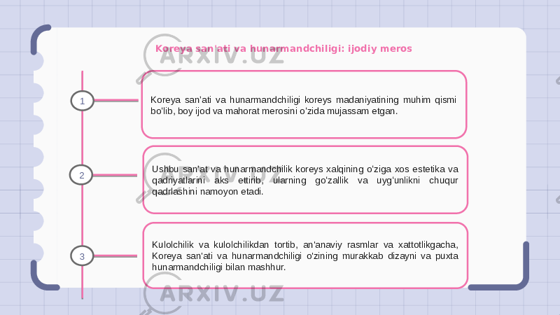 Koreya san&#39;ati va hunarmandchiligi: ijodiy meros Koreya sanʼati va hunarmandchiligi koreys madaniyatining muhim qismi boʻlib, boy ijod va mahorat merosini oʻzida mujassam etgan. Ushbu sanʼat va hunarmandchilik koreys xalqining oʻziga xos estetika va qadriyatlarini aks ettirib, ularning goʻzallik va uygʻunlikni chuqur qadrlashini namoyon etadi. Kulolchilik va kulolchilikdan tortib, an&#39;anaviy rasmlar va xattotlikgacha, Koreya san&#39;ati va hunarmandchiligi o&#39;zining murakkab dizayni va puxta hunarmandchiligi bilan mashhur.1 2 3 