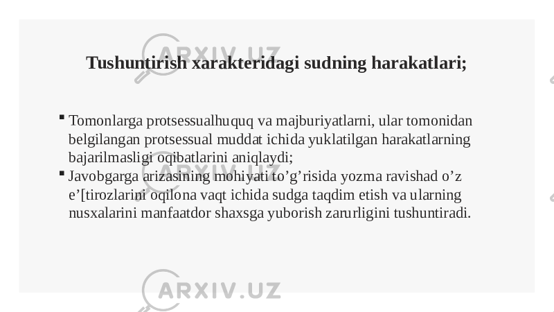 Tushuntirish xarakteridagi sudning harakatlari;  Tomonlarga protsessualhuquq va majburiyatlarni, ular tomonidan belgilangan protsessual muddat ichida yuklatilgan harakatlarning bajarilmasligi oqibatlarini aniqlaydi;  Javobgarga arizasining mohiyati to’g’risida yozma ravishad o’z e’[tirozlarini oqilona vaqt ichida sudga taqdim etish va ularning nusxalarini manfaatdor shaxsga yuborish zarurligini tushuntiradi. 