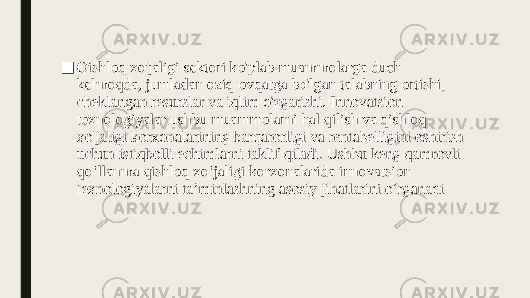■ Qishloq xo&#39;jaligi sektori ko&#39;plab muammolarga duch kelmoqda, jumladan oziq-ovqatga bo&#39;lgan talabning ortishi, cheklangan resurslar va iqlim o&#39;zgarishi. Innovatsion texnologiyalar ushbu muammolarni hal qilish va qishloq xo&#39;jaligi korxonalarining barqarorligi va rentabelligini oshirish uchun istiqbolli echimlarni taklif qiladi. Ushbu keng qamrovli qoʻllanma qishloq xoʻjaligi korxonalarida innovatsion texnologiyalarni taʼminlashning asosiy jihatlarini oʻrganadi 