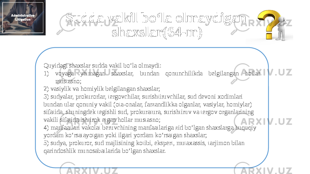 Sudda vakil bo‘la olmaydigan shaxslar(64-m) Quyidagi shaxslar sudda vakil bo‘la olmaydi: 1) voyaga yetmagan shaxslar, bundan qonunchilikda belgilangan hollar mustasno; 2) vasiylik va homiylik belgilangan shaxslar; 3) sudyalar, prokurorlar, tergovchilar, surishtiruvchilar, sud devoni xodimlari bundan ular qonuniy vakil (ota-onalar, farzandlikka olganlar, vasiylar, homiylar) sifatida, shuningdek tegishli sud, prokuratura, surishtiruv va tergov organlarining vakili sifatida ishtirok etgan hollar mustasno; 4) manfaatlari vakolat beruvchining manfaatlariga zid bo‘lgan shaxslarga huquqiy yordam ko‘rsatayotgan yoki ilgari yordam ko‘rsatgan shaxslar; 5) sudya, prokuror, sud majlisining kotibi, ekspert, mutaxassis, tarjimon bilan qarindoshlik munosabatlarida bo‘lgan shaxslar. 