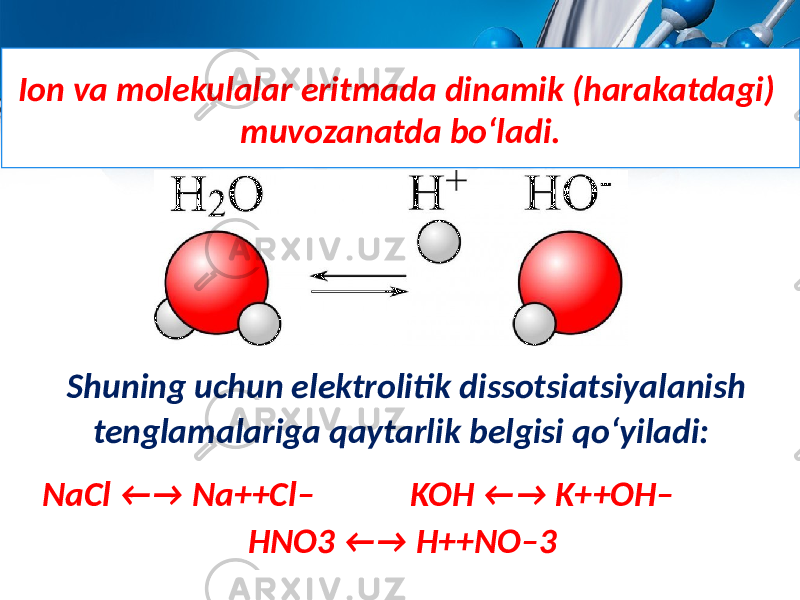 Ion va molekulalar eritmada dinamik (harakatdagi) muvozanatda bo‘ladi. Shuning uchun elektrolitik dissotsiatsiyalanish tenglamalariga qaytarlik belgisi qo‘yiladi: NaCl ←→ Na++Cl– KOH ←→ K++OH– HNO3 ←→ H++NO–3 