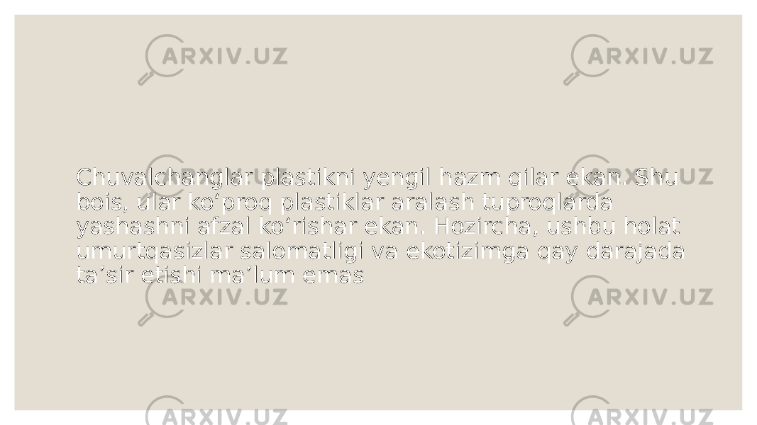 Chuvalchanglar plastikni yengil hazm qilar ekan. Shu bois, ular koʻproq plastiklar aralash tuproqlarda yashashni afzal koʻrishar ekan. Hozircha, ushbu holat umurtqasizlar salomatligi va ekotizimga qay darajada taʼsir etishi maʼlum emas 