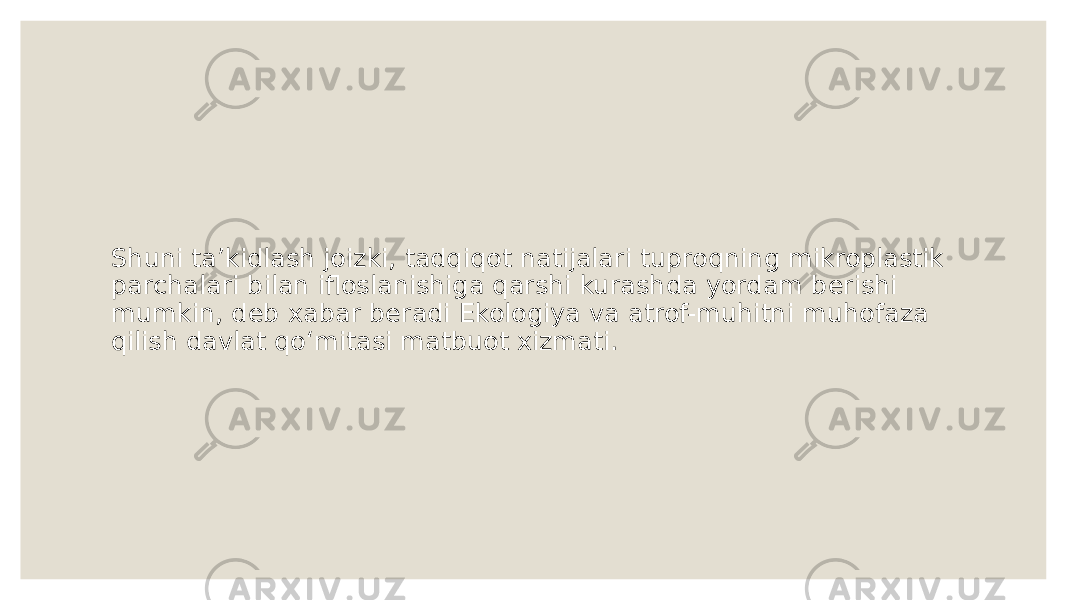 Shuni taʼkidlash joizki, tadqiqot natijalari tuproqning mikroplastik parchalari bilan ifloslanishiga qarshi kurashda yordam berishi mumkin, deb xabar beradi Ekologiya va atrof-muhitni muhofaza qilish davlat qoʻmitasi matbuot xizmati. 