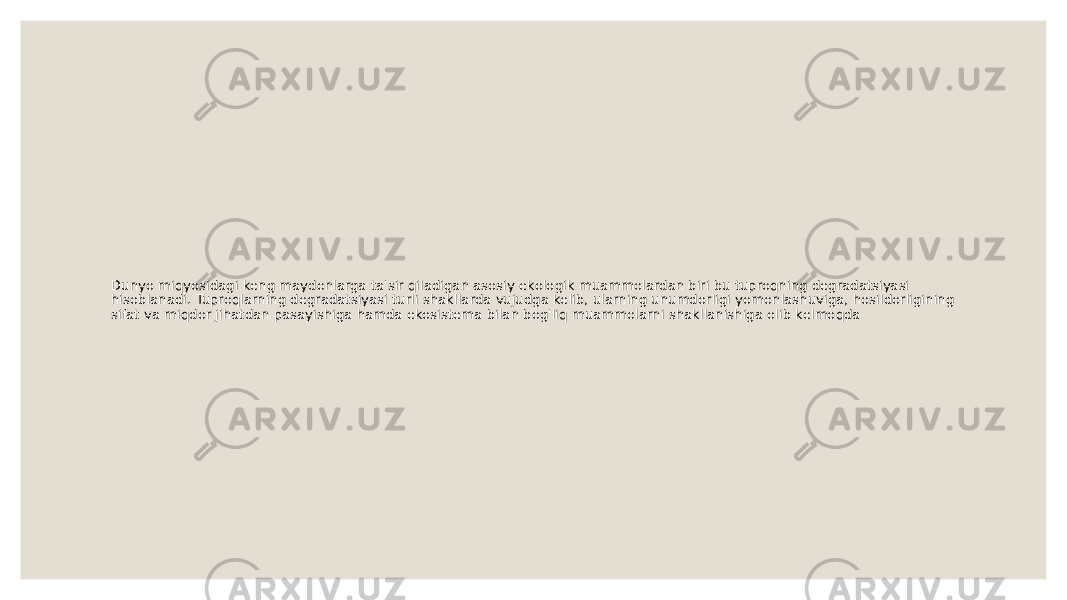 Dunyo miqyosidagi keng maydonlarga ta&#39;sir qiladigan asosiy ekologik muammolardan biri bu tuproqning degradatsiyasi hisoblanadi. Tuproqlarning degradatsiyasi turli shakllarda vujudga kelib, ularning unumdorligi yomonlashuviga, hosildorligining sifat va miqdor jihatdan pasayishiga hamda ekosistema bilan bog&#39;liq muammolarni shakllanishiga olib kelmoqda 