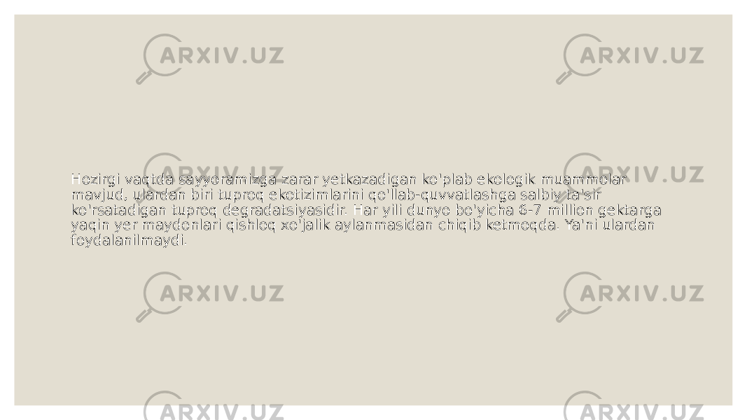 Hozirgi vaqtda sayyoramizga zarar yetkazadigan ko&#39;plab ekologik muammolar mavjud, ulardan biri tuproq ekotizimlarini qo&#39;llab-quvvatlashga salbiy ta&#39;sir ko&#39;rsatadigan tuproq degradatsiyasidir. Har yili dunyo bo&#39;yicha 6-7 million gektarga yaqin yer maydonlari qishloq xo&#39;jalik aylanmasidan chiqib ketmoqda. Ya&#39;ni ulardan foydalanilmaydi.  