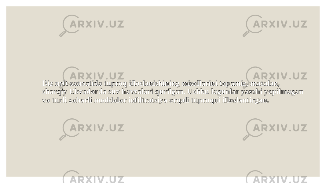 Biz neft sanoatida tuproq ifloslanishining misollarini topamiz, masalan, sharqiy Ekvadorda suv havzalari qurilgan. Ushbu lagunlar yaxshi yopilmagan va turli zaharli moddalar infiltratsiya orqali tuproqni ifloslantirgan. 