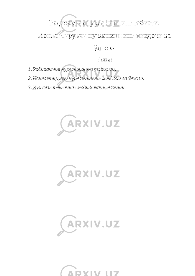 Радиоактив нурланишнинг табиати. Ионлантирувчи нурланишнинг миқдори ва ўлчови Режа: 1. Радиоактив нурланишнинг табиати. 2. Ионлантирувчи нурланишнинг миқдори ва ўлчови. 3. Нур сезгирлигининг модификацияланиши. 