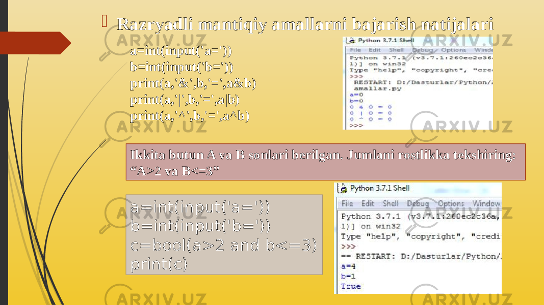  Razryadli mantiqiy amallarni bajarish natijalari a=int(input(&#39;a=&#39;)) b=int(input(&#39;b=&#39;)) print(a,&#39;&&#39;,b,&#39;=&#39;,a&b) print(a,&#39;|&#39;,b,&#39;=&#39;,a|b) print(a,&#39;^&#39;,b,&#39;=&#39;,a^b) Ikkita butun A va В sonlari berilgan. Jumlani rostlikka tekshiring: “A>2 va B<=3” a=int(input(&#39;a=&#39;)) b=int(input(&#39;b=&#39;)) c=bool(a>2 and b<=3) print(c) 