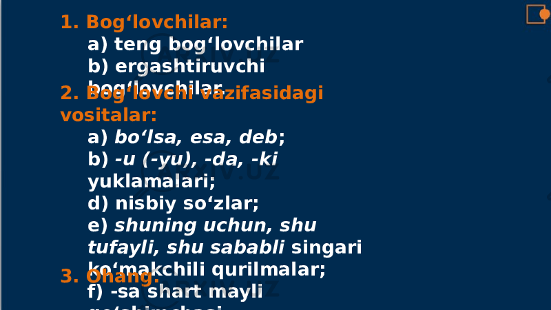 1. Bog‘lovchilar: a) teng bog‘lovchilar b) ergashtiruvchi bog‘lovchilar. 2. Bog‘lovchi vazifasidagi vositalar: a) bo‘lsa, esa, deb ; b) -u (-yu), -da, -ki yuklamalari; d) nisbiy so‘zlar; e) shuning uchun, shu tufayli, shu sababli singari ko‘makchili qurilmalar; f) -sa shart mayli qo‘shimchasi.3. Ohang. 