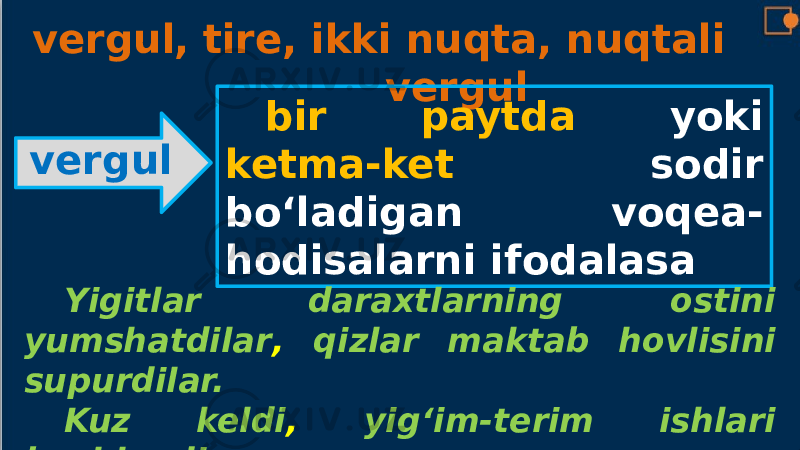 , tire, ikki nuqta, nuqtali vergul vergul bir paytda yoki ketma-ket sodir bo‘ladigan voqea- hodisalarni ifodalasa Yigitlar daraxtlarning ostini yumshatdilar , qizlar maktab hovlisini supurdilar. Kuz keldi , yig‘im-terim ishlari boshlandi. vergul 