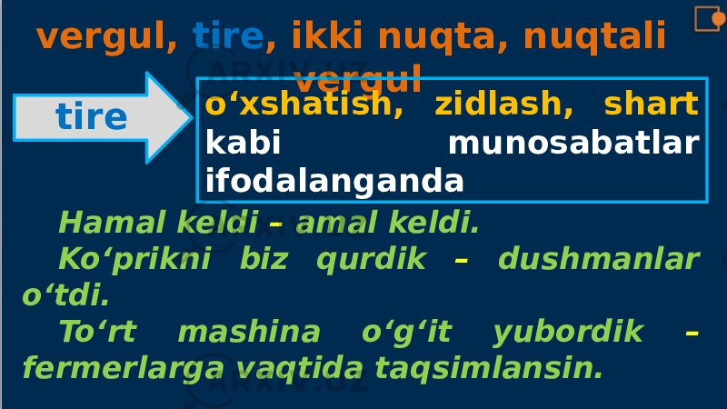 vergul, tire , ikki nuqta, nuqtali vergul tire o‘xshatish, zidlash, shart kabi munosabatlar ifodalanganda Hamal keldi – amal keldi. Ko‘prikni biz qurdik – dushmanlar o‘tdi. To‘rt mashina o‘g‘it yubordik – fermerlarga vaqtida taqsimlansin. 